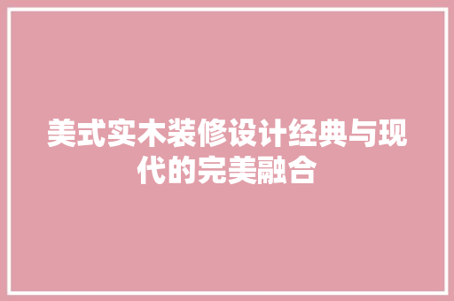 美式实木装修设计经典与现代的完美融合