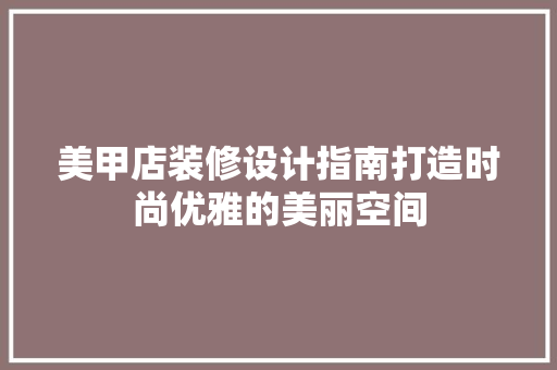美甲店装修设计指南打造时尚优雅的美丽空间