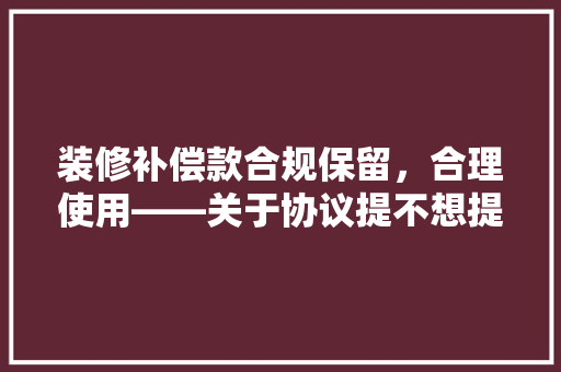 装修补偿款合规保留，合理使用——关于协议提不想提现的详细解读