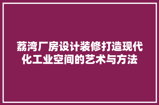 荔湾厂房设计装修打造现代化工业空间的艺术与方法  第1张