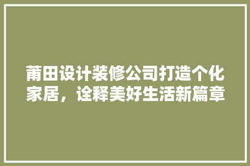 莆田设计装修公司打造个化家居，诠释美好生活新篇章