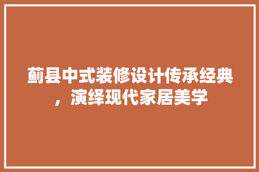 蓟县中式装修设计传承经典，演绎现代家居美学
