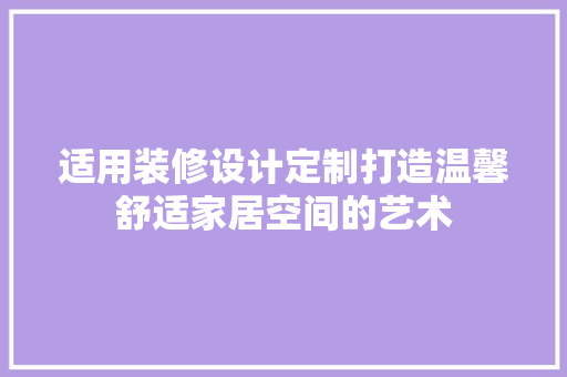 适用装修设计定制打造温馨舒适家居空间的艺术