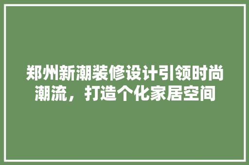 郑州新潮装修设计引领时尚潮流，打造个化家居空间