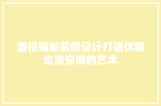 酒柜隔断装修设计打造优雅生活空间的艺术