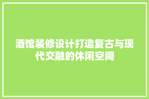 酒馆装修设计打造复古与现代交融的休闲空间
