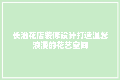 长治花店装修设计打造温馨浪漫的花艺空间  第1张