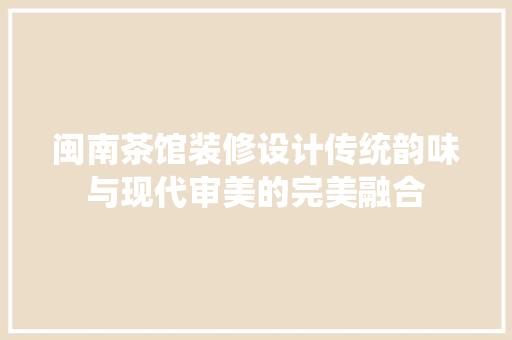 闽南茶馆装修设计传统韵味与现代审美的完美融合