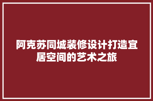 阿克苏同城装修设计打造宜居空间的艺术之旅  第1张