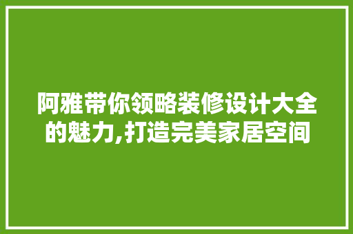 阿雅带你领略装修设计大全的魅力,打造完美家居空间  第1张
