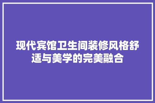 现代宾馆卫生间装修风格舒适与美学的完美融合