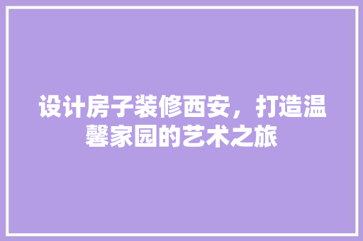 设计房子装修西安，打造温馨家园的艺术之旅