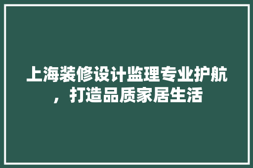 上海装修设计监理专业护航，打造品质家居生活