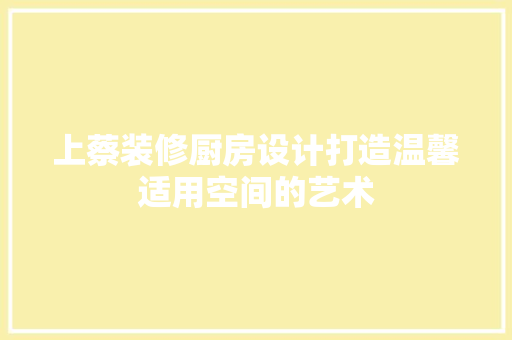 上蔡装修厨房设计打造温馨适用空间的艺术