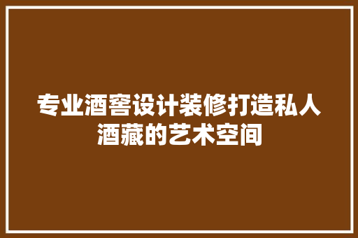 专业酒窖设计装修打造私人酒藏的艺术空间
