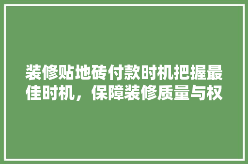 装修贴地砖付款时机把握最佳时机，保障装修质量与权益