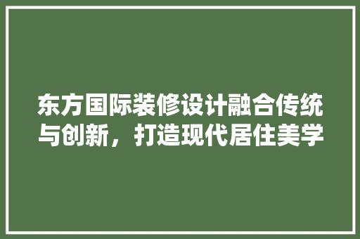 东方国际装修设计融合传统与创新，打造现代居住美学