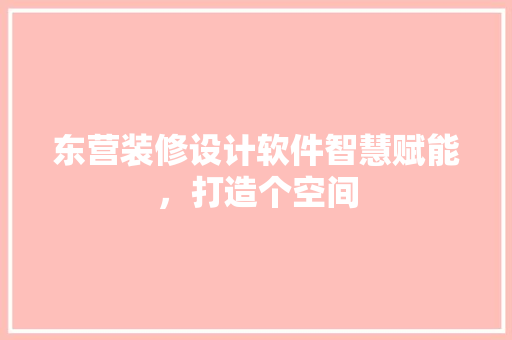 东营装修设计软件智慧赋能，打造个空间