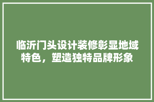 临沂门头设计装修彰显地域特色，塑造独特品牌形象  第1张