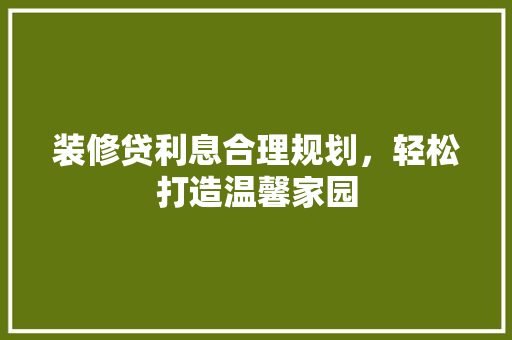 装修贷利息合理规划，轻松打造温馨家园