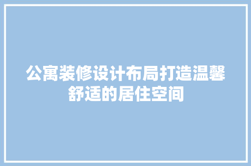 公寓装修设计布局打造温馨舒适的居住空间