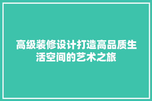 高级装修设计打造高品质生活空间的艺术之旅