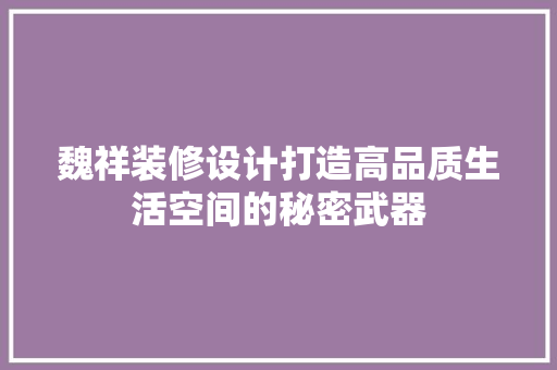 魏祥装修设计打造高品质生活空间的秘密武器