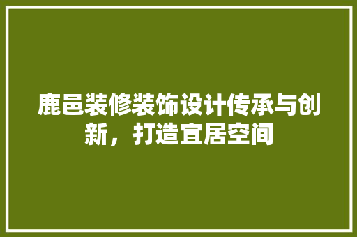 鹿邑装修装饰设计传承与创新，打造宜居空间  第1张