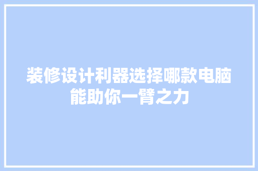 装修设计利器选择哪款电脑能助你一臂之力