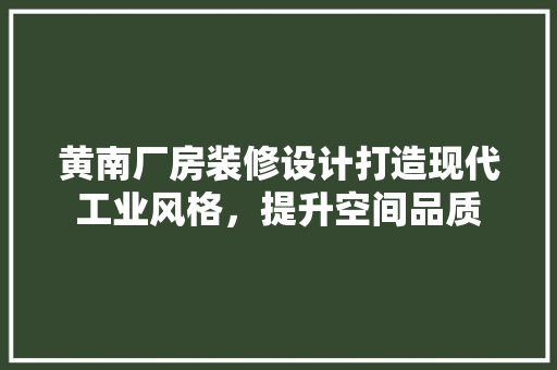 黄南厂房装修设计打造现代工业风格，提升空间品质