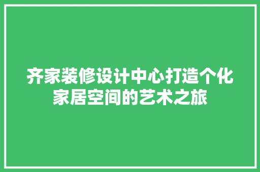 齐家装修设计中心打造个化家居空间的艺术之旅
