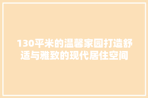 130平米的温馨家园打造舒适与雅致的现代居住空间