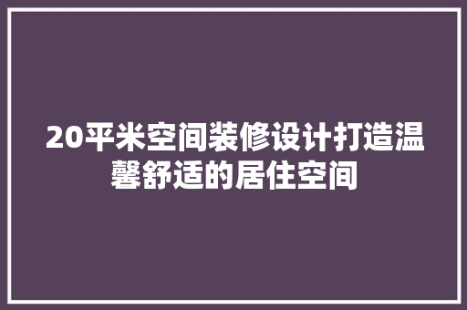 20平米空间装修设计打造温馨舒适的居住空间