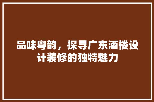 品味粤韵，探寻广东酒楼设计装修的独特魅力