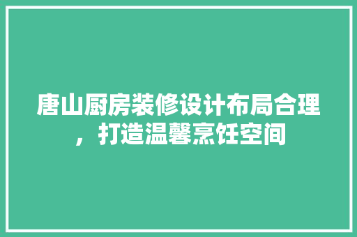 唐山厨房装修设计布局合理，打造温馨烹饪空间