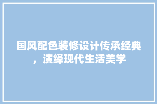 国风配色装修设计传承经典，演绎现代生活美学