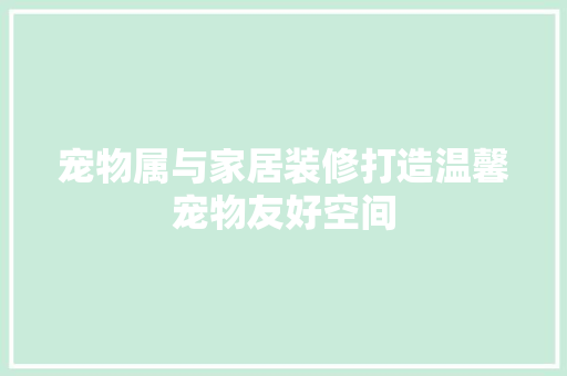 宠物属与家居装修打造温馨宠物友好空间