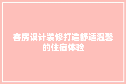 客房设计装修打造舒适温馨的住宿体验