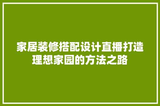 家居装修搭配设计直播打造理想家园的方法之路