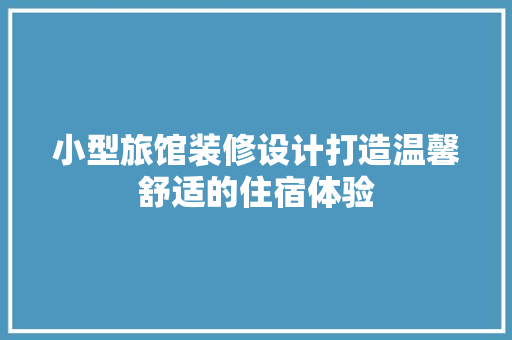 小型旅馆装修设计打造温馨舒适的住宿体验