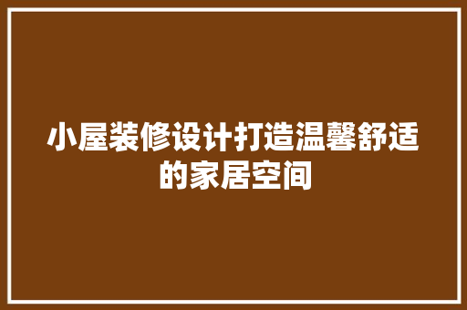 小屋装修设计打造温馨舒适的家居空间