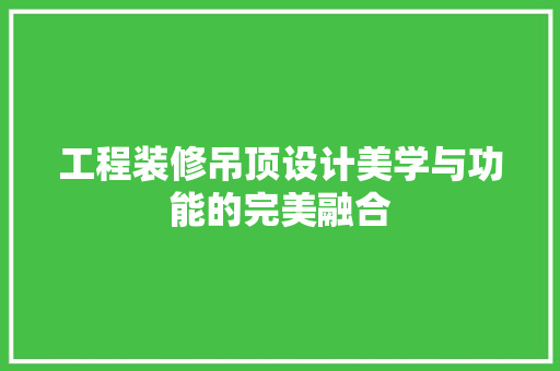 工程装修吊顶设计美学与功能的完美融合  第1张