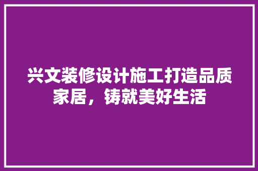 兴文装修设计施工打造品质家居，铸就美好生活