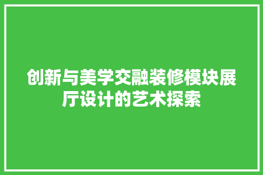 创新与美学交融装修模块展厅设计的艺术探索