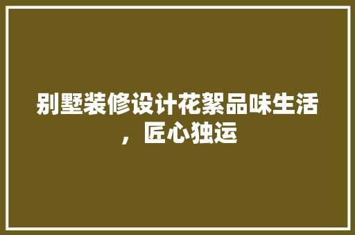 别墅装修设计花絮品味生活，匠心独运