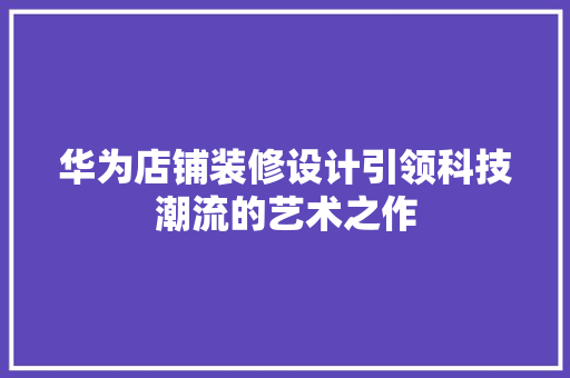 华为店铺装修设计引领科技潮流的艺术之作