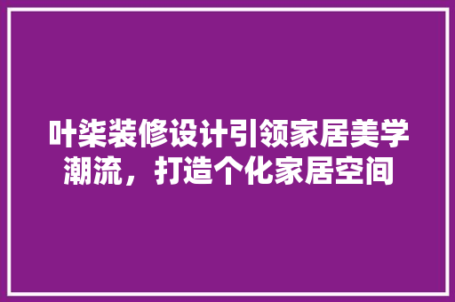 叶柒装修设计引领家居美学潮流，打造个化家居空间  第1张