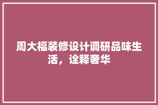 周大福装修设计调研品味生活，诠释奢华