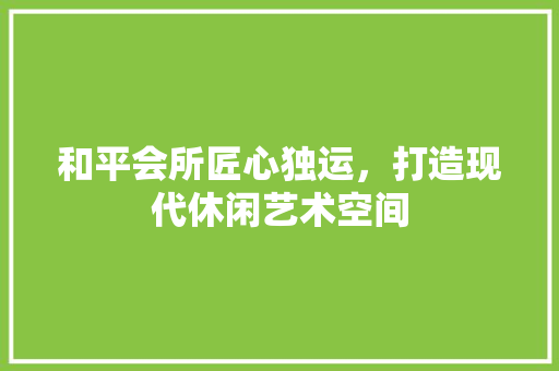 和平会所匠心独运，打造现代休闲艺术空间  第1张