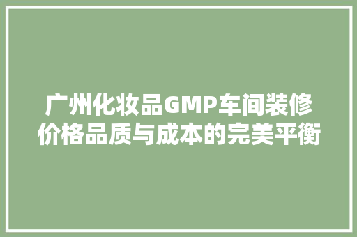 广州化妆品GMP车间装修价格品质与成本的完美平衡